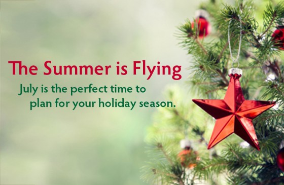 The summer is flying, July is the perfect time to plan for your holiday season 